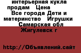 интерьерная кукла продам › Цена ­ 2 000 - Все города Дети и материнство » Игрушки   . Самарская обл.,Жигулевск г.